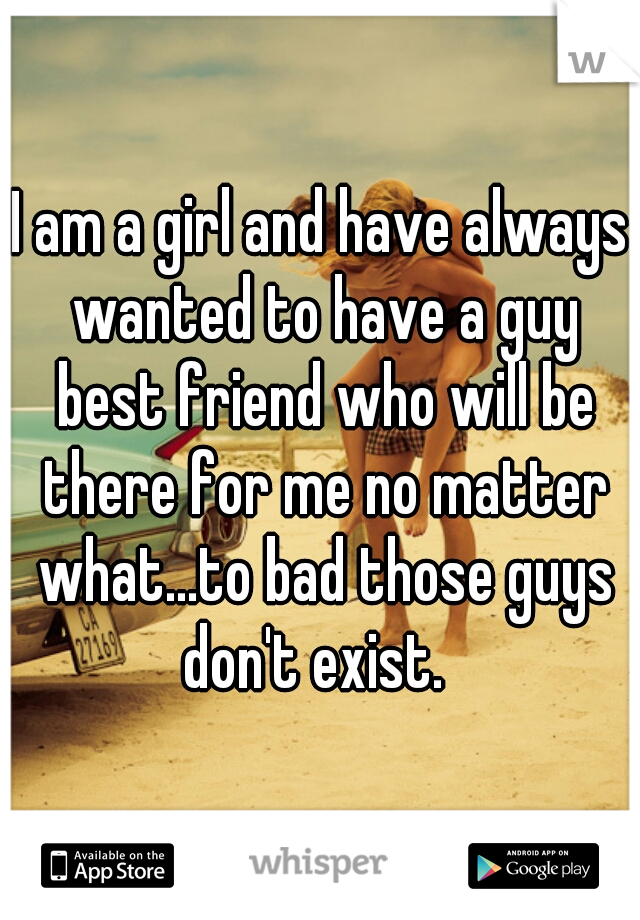 I am a girl and have always wanted to have a guy best friend who will be there for me no matter what...to bad those guys don't exist.  