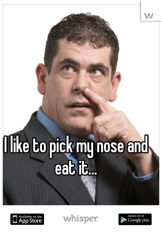 I like to pick my nose and eat it... 