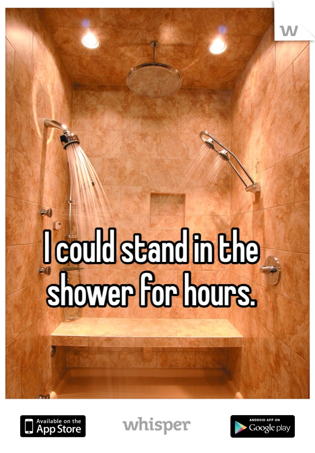I could stand in the shower for hours. 