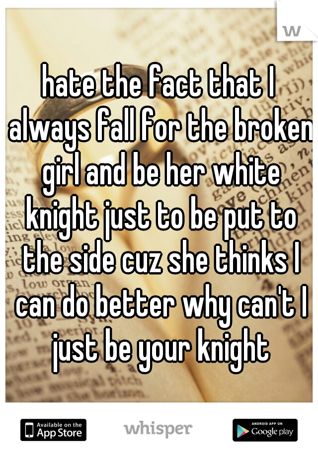 hate the fact that I always fall for the broken girl and be her white knight just to be put to the side cuz she thinks I can do better why can't I just be your knight