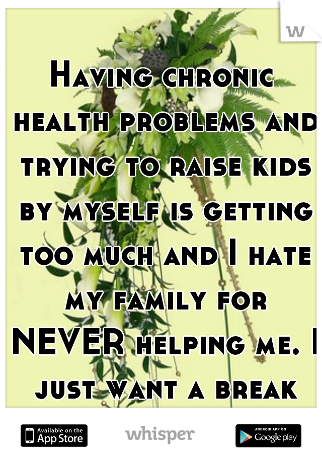 Having chronic health problems and trying to raise kids by myself is getting too much and I hate my family for NEVER helping me. I just want a break sometimes.  I fall to pieces when they're in bed.  