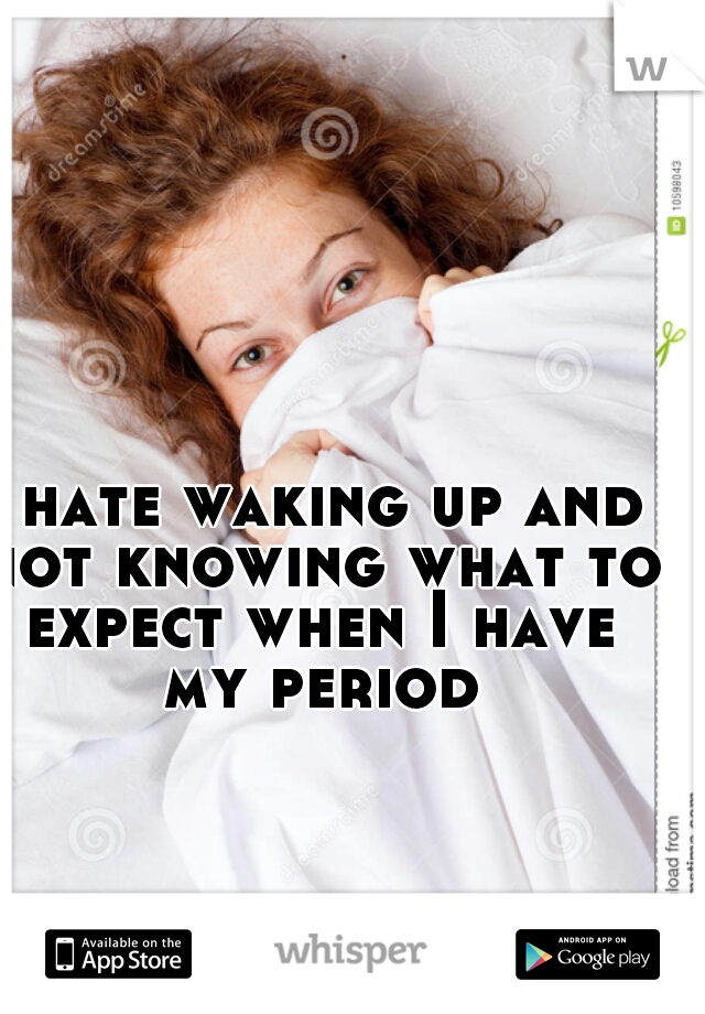 I hate waking up and not knowing what to expect when I have my period