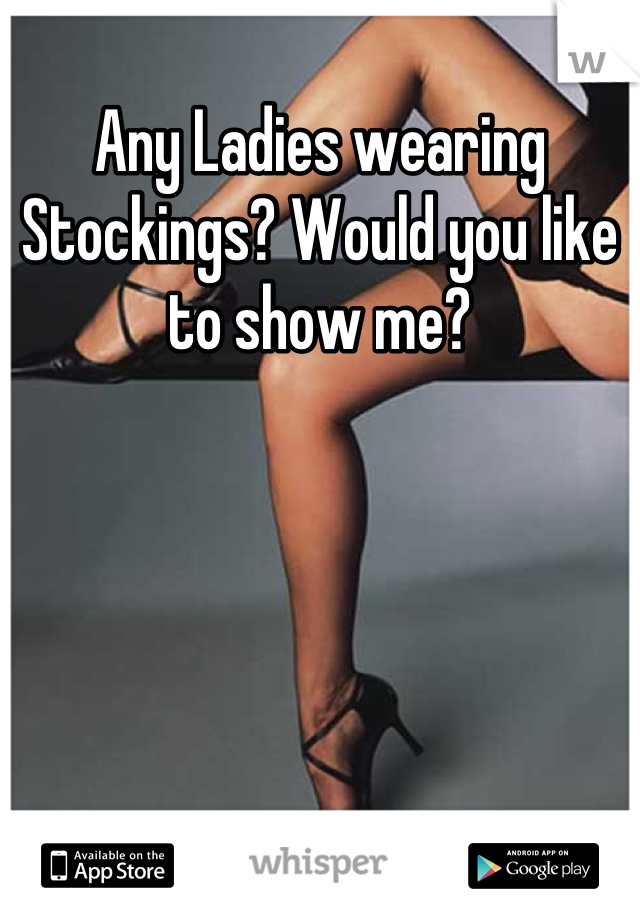 Any Ladies wearing Stockings? Would you like to show me?
