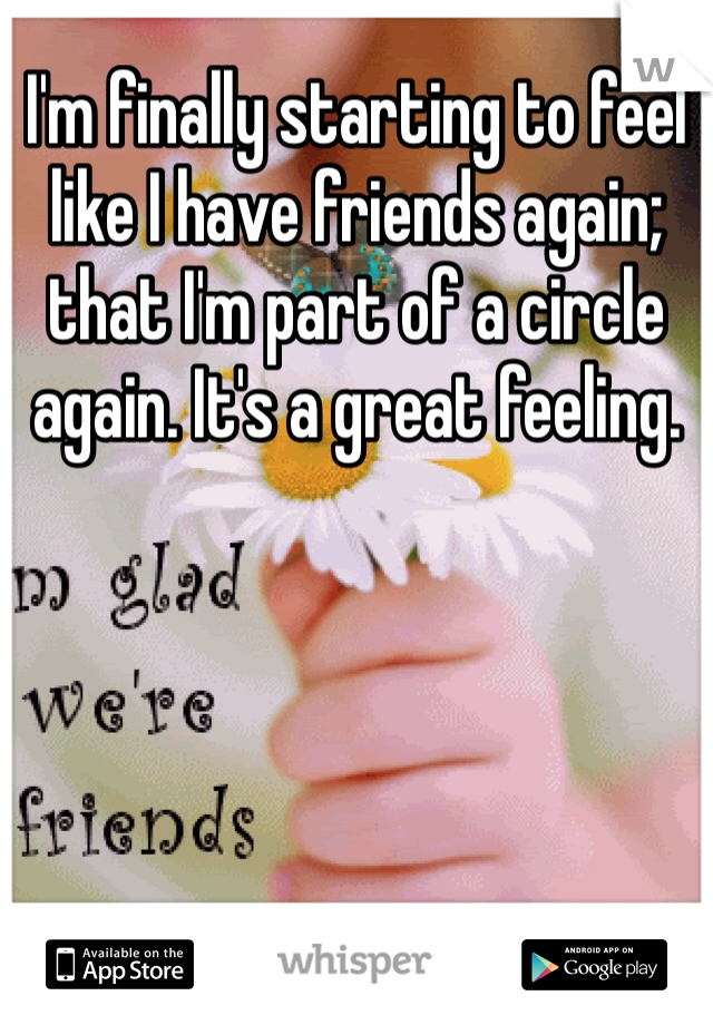 I'm finally starting to feel like I have friends again; that I'm part of a circle again. It's a great feeling.