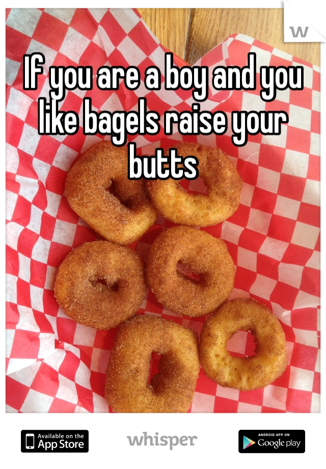 If you are a boy and you like bagels raise your butts