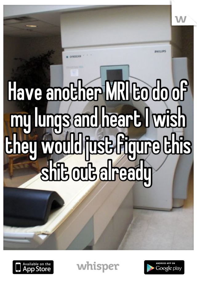 Have another MRI to do of my lungs and heart I wish they would just figure this shit out already 