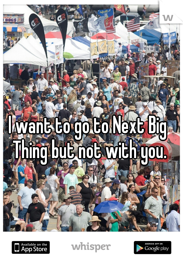 I want to go to Next Big Thing but not with you.