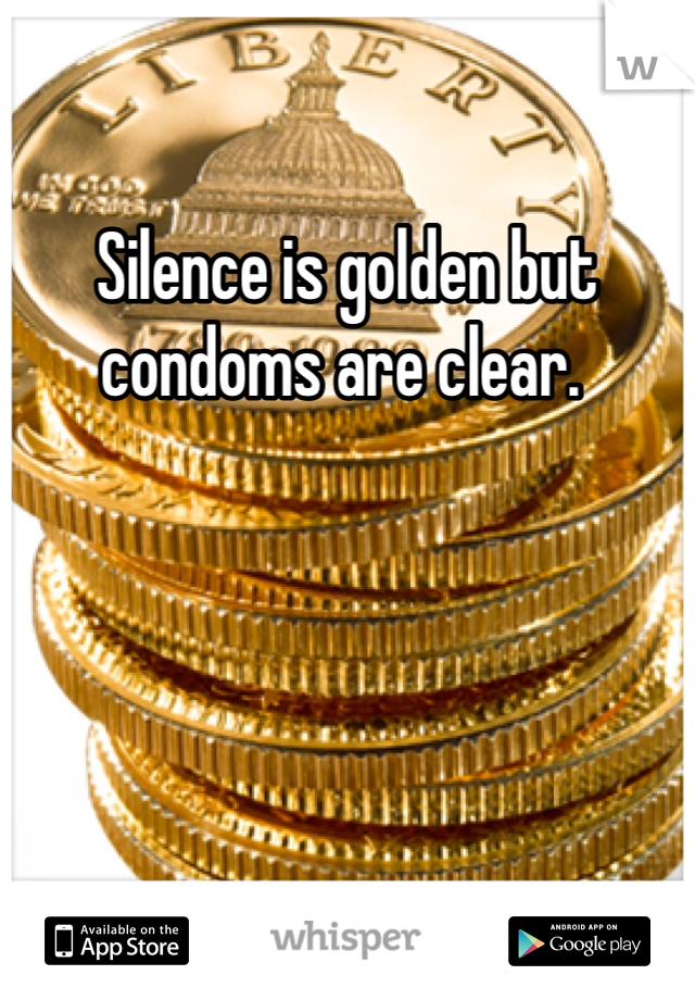 Silence is golden but condoms are clear. 