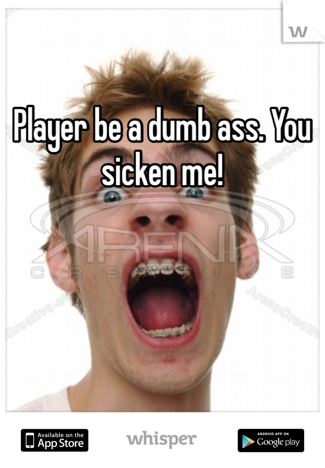 Player be a dumb ass. You sicken me! 