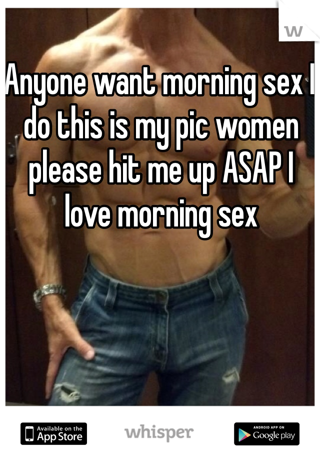 Anyone want morning sex I do this is my pic women please hit me up ASAP I love morning sex 