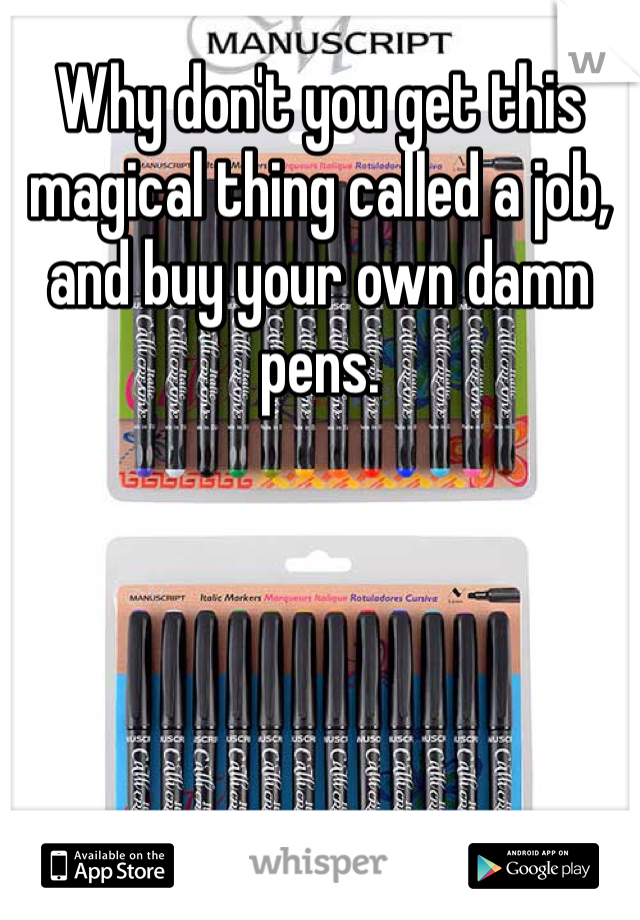 Why don't you get this magical thing called a job, and buy your own damn pens. 