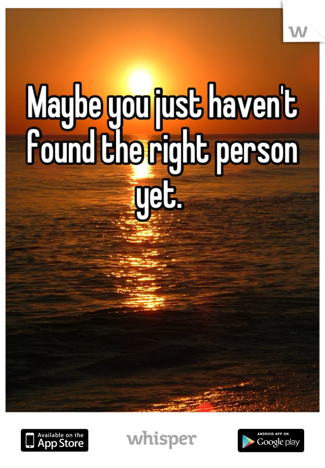 Maybe you just haven't found the right person yet. 