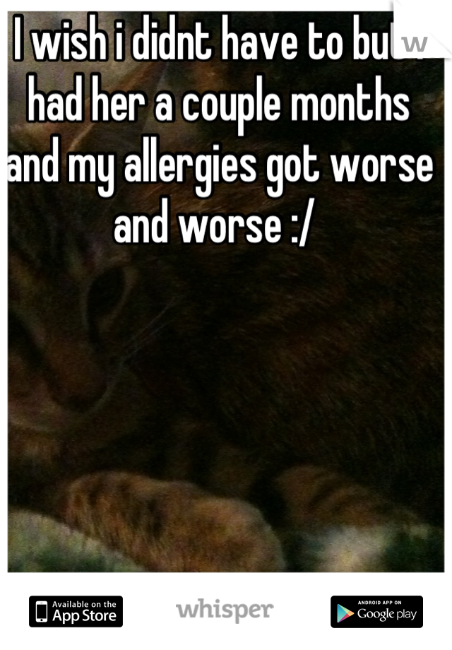 I wish i didnt have to but i had her a couple months and my allergies got worse and worse :/ 