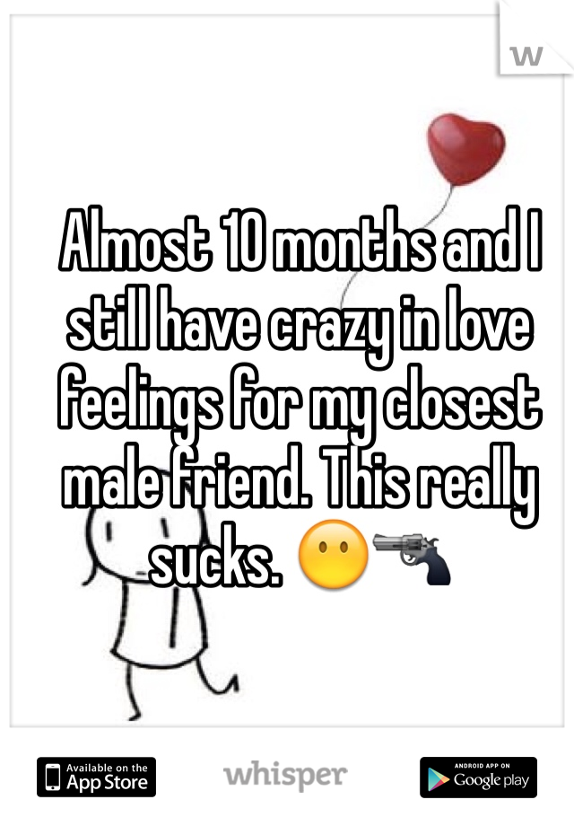 Almost 10 months and I still have crazy in love feelings for my closest male friend. This really sucks. 😶🔫