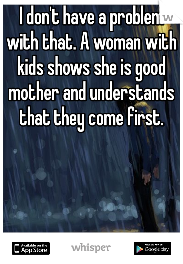 I don't have a problem with that. A woman with kids shows she is good mother and understands that they come first.