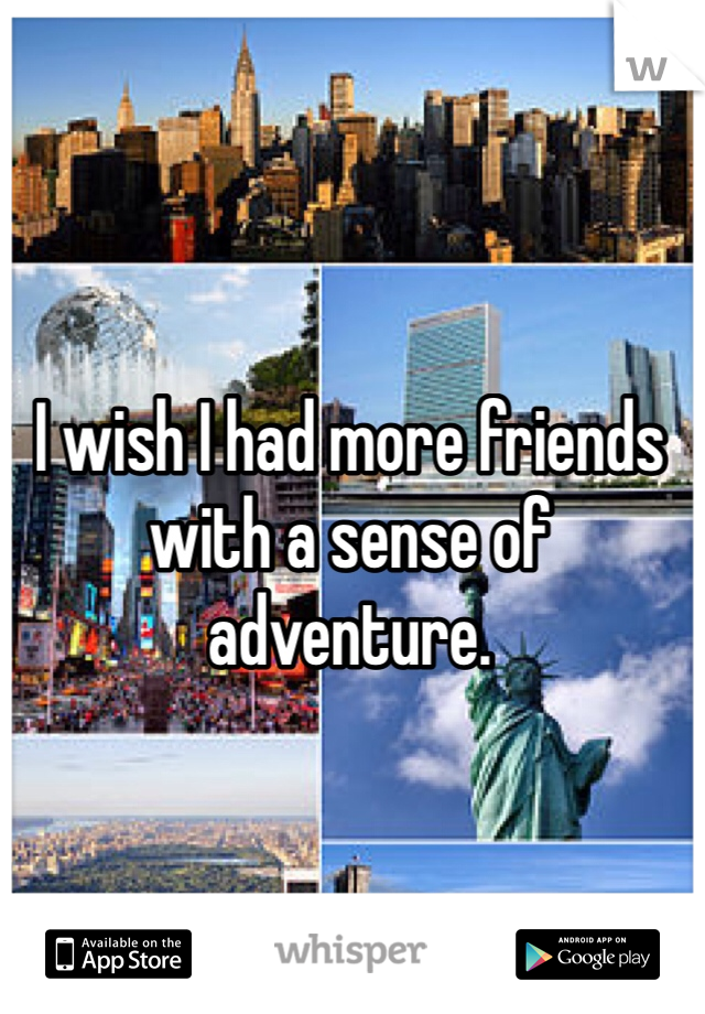 I wish I had more friends with a sense of adventure.