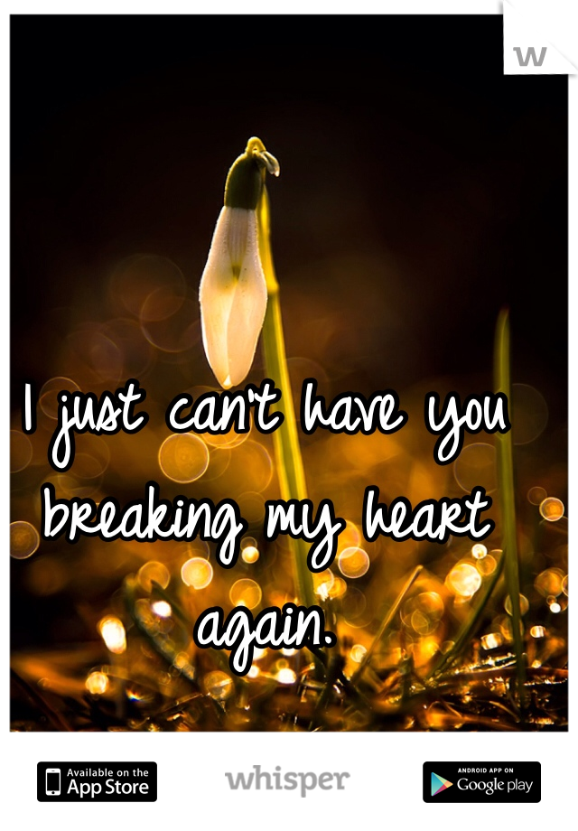 I just can't have you breaking my heart again. 