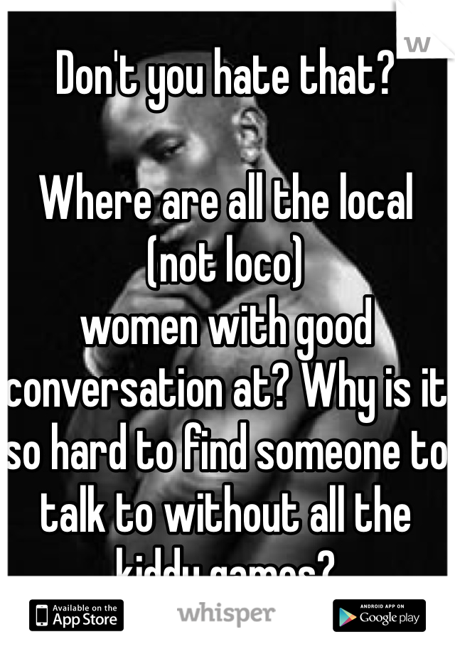 Don't you hate that?

Where are all the local
(not loco)
women with good conversation at? Why is it so hard to find someone to talk to without all the kiddy games? 