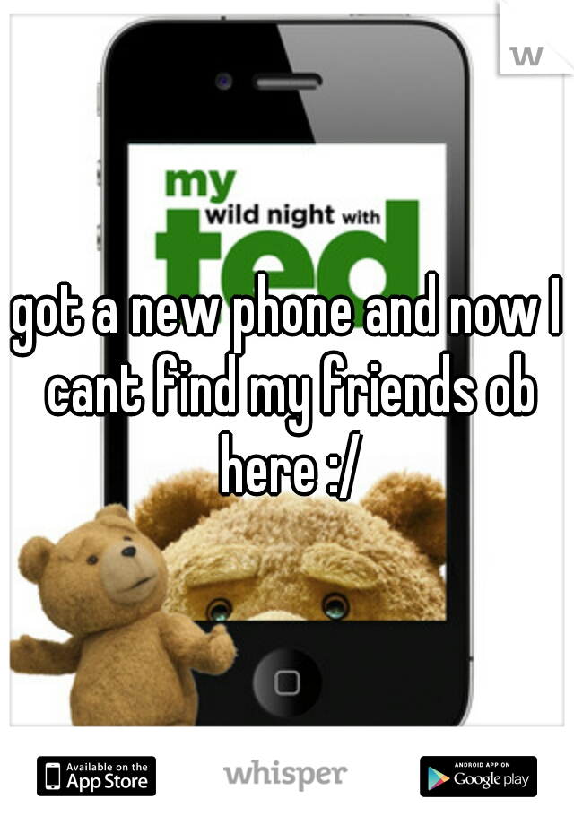 got a new phone and now I cant find my friends ob here :/