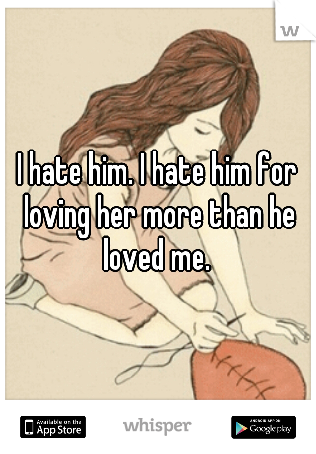 I hate him. I hate him for loving her more than he loved me. 