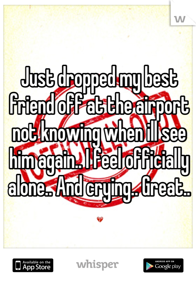 Just dropped my best friend off at the airport not knowing when ill see him again.. I feel officially alone.. And crying.. Great..
💔