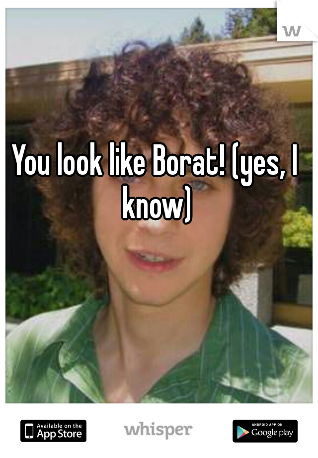 You look like Borat! (yes, I know)