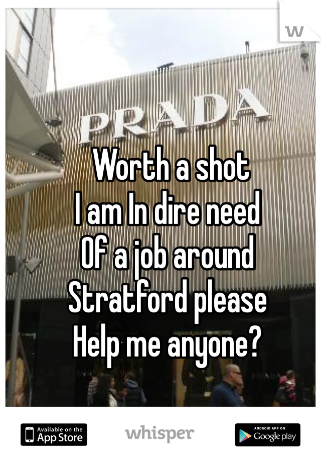  Worth a shot
I am In dire need
Of a job around 
Stratford please
Help me anyone?