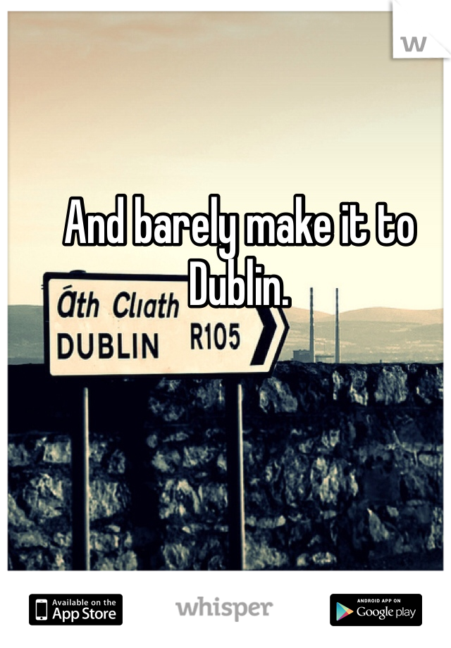 And barely make it to Dublin.