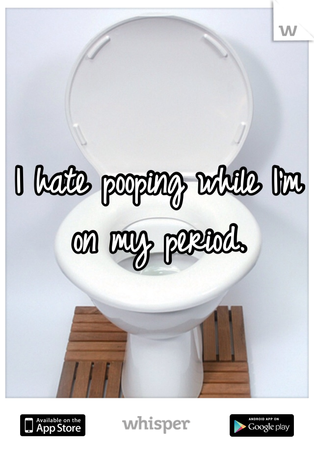 I hate pooping while I'm on my period.