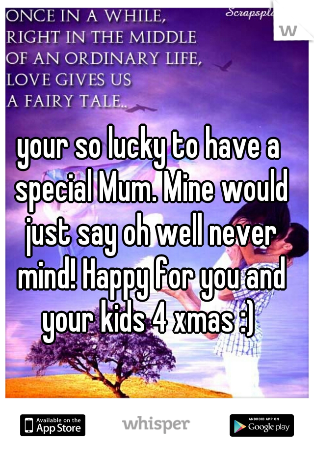 your so lucky to have a special Mum. Mine would just say oh well never mind! Happy for you and your kids 4 xmas :) 