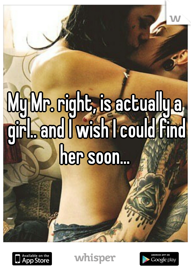 My Mr. right, is actually a girl.. and I wish I could find her soon... 