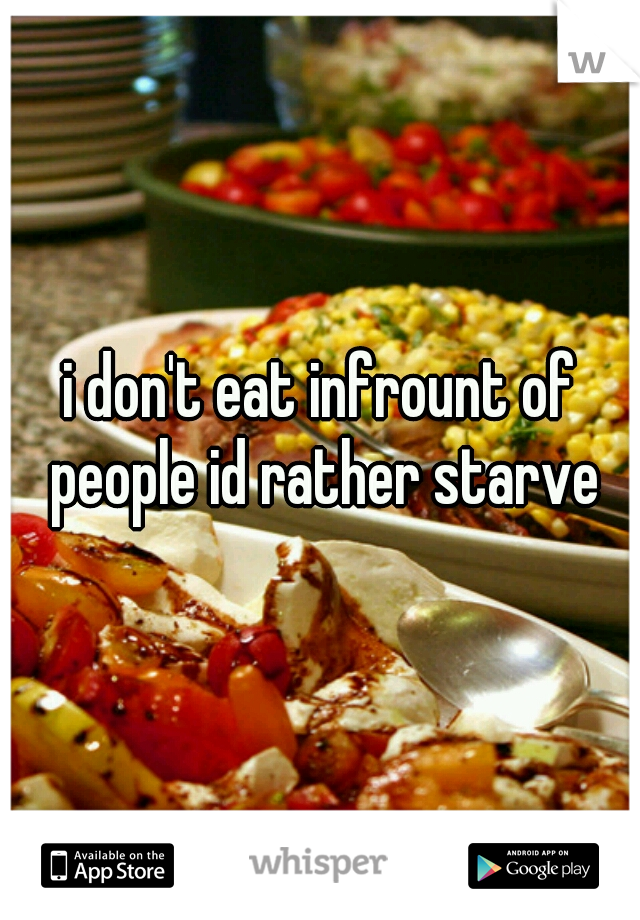 i don't eat infrount of people id rather starve