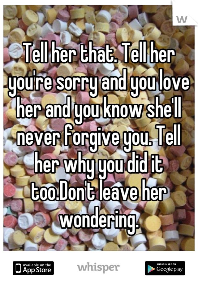 Tell her that. Tell her you're sorry and you love her and you know she'll never forgive you. Tell her why you did it too.Don't leave her wondering.