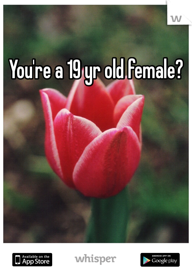 You're a 19 yr old female? 
