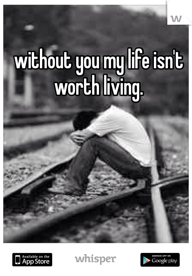 without you my life isn't worth living. 