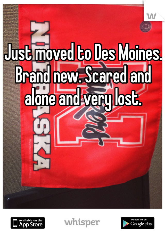 Just moved to Des Moines. Brand new. Scared and alone and very lost.