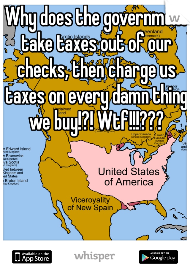 Why does the government take taxes out of our checks, then charge us taxes on every damn thing we buy!?! Wtf!!!???