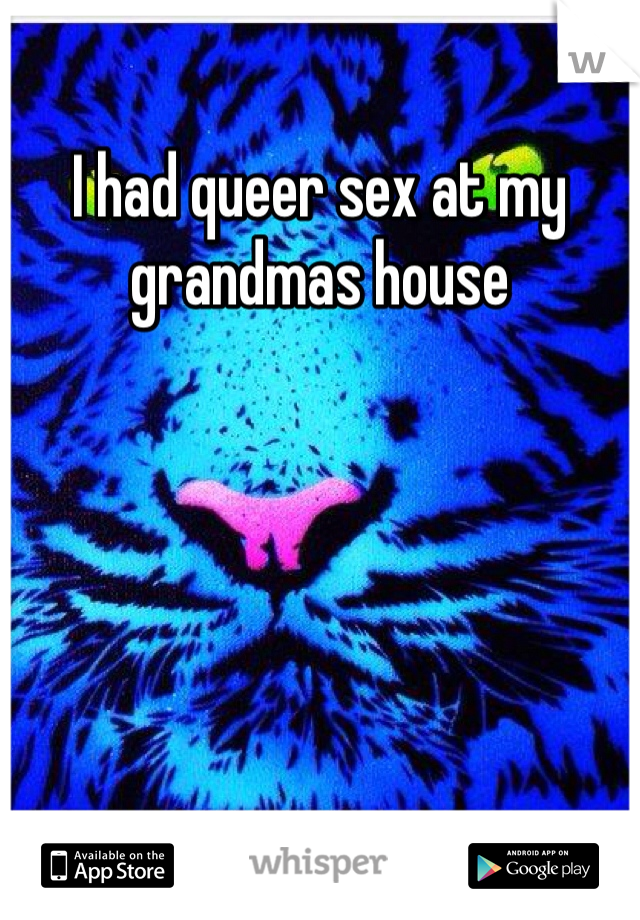 I had queer sex at my grandmas house 
