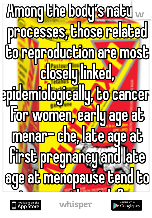 Among the body’s natural processes, those related to reproduction are most closely linked, epidemiologically, to cancer. For women, early age at menar- che, late age at first pregnancy and late age at menopause tend to increase the risk for breast cancer; the more offspring a woman has had, the less likely she is to develop cancer of the endometrium, ovary or breast.
Physiological rationales for these ob- servations are elusive, for the most part. No one knows exactly why, for exam- ple, early menarche and late meno- pause are associated with breast cancer. Both may simply extend the period in a woman’s life when she is exposed to her
own sex hormones, especially estrogen. The protective effects of having chil- dren early in life, on the other hand, may accrue by causing breast cells to become more differentiated. Differentiation re- stricts the ability of a cell to grow ab- normally, change its type and survive in other types of tissue. A first pregnancy at a young age may differentiate breast cells early in life, after which they would be much less susceptible to carcinogens. In developed countries, reproductive behavior is determined mainly by social and economic forces. Thus, for educa- tional, career-related and other reasons, millions of women in these countries are putting off childbearing and are also having fewer children, in general, than their mothers and grandmothers did. Unfortunately, such life decisions will lead to higher rates of breast and ovari- an cancer. The postponing of first preg- nancies by younger women in the U.S. that has already occurred will increase their breast 