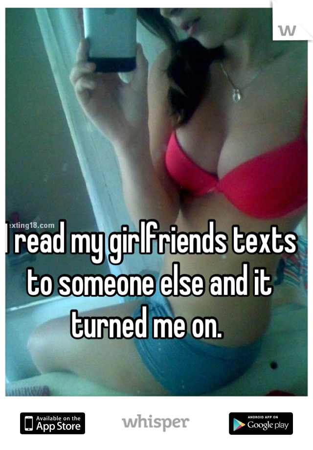 I read my girlfriends texts to someone else and it turned me on. 