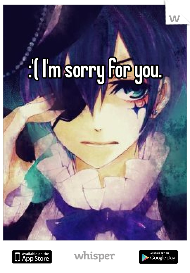 :'( I'm sorry for you.