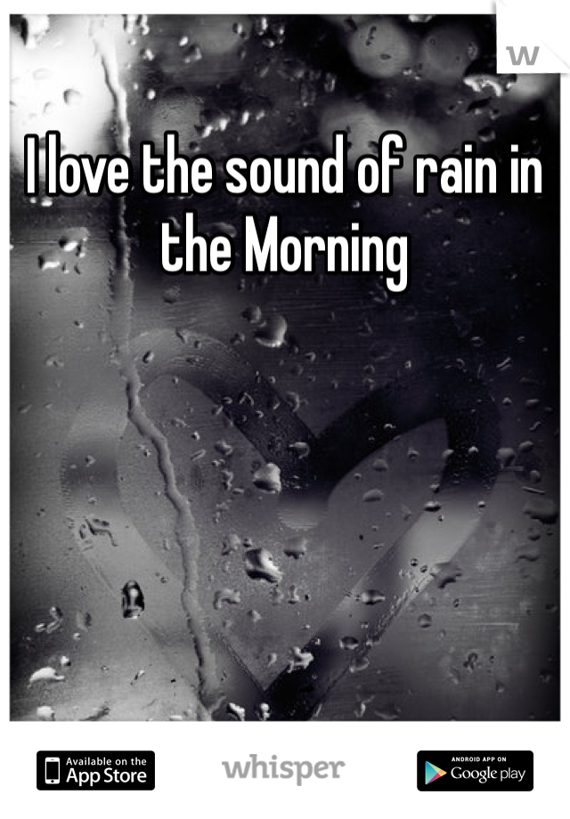 I love the sound of rain in the Morning 