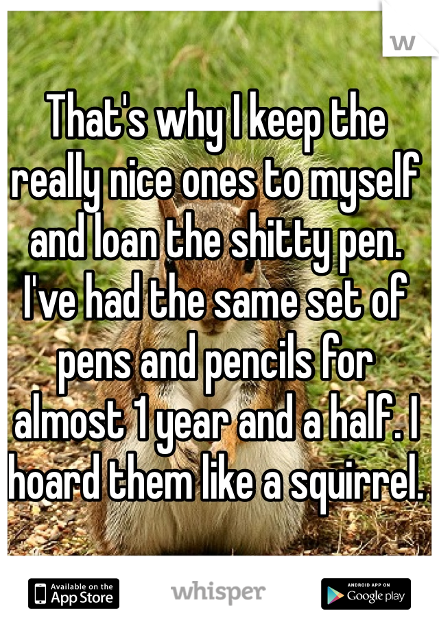 That's why I keep the really nice ones to myself and loan the shitty pen. I've had the same set of pens and pencils for almost 1 year and a half. I hoard them like a squirrel.