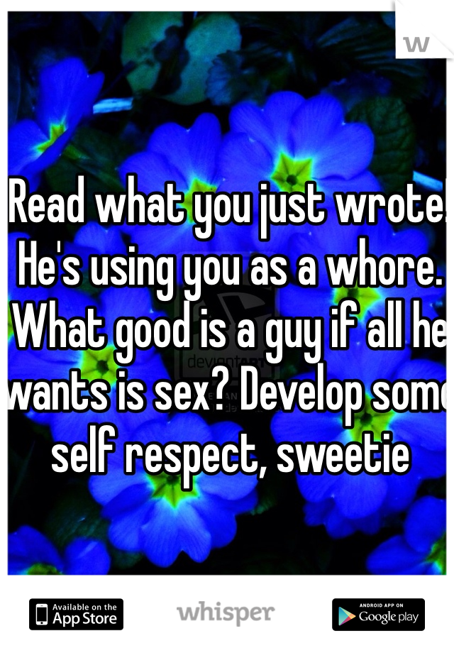 Read what you just wrote! He's using you as a whore. What good is a guy if all he wants is sex? Develop some self respect, sweetie 