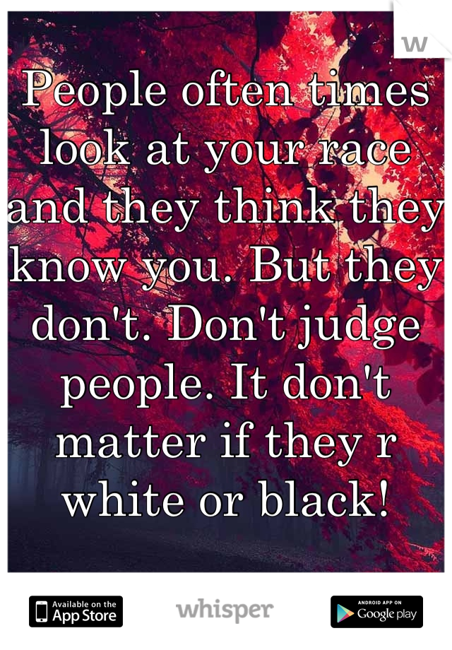 People often times look at your race and they think they know you. But they don't. Don't judge people. It don't matter if they r white or black!