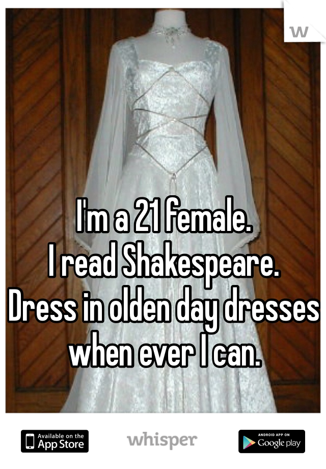 I'm a 21 female.
I read Shakespeare.
Dress in olden day dresses when ever I can.