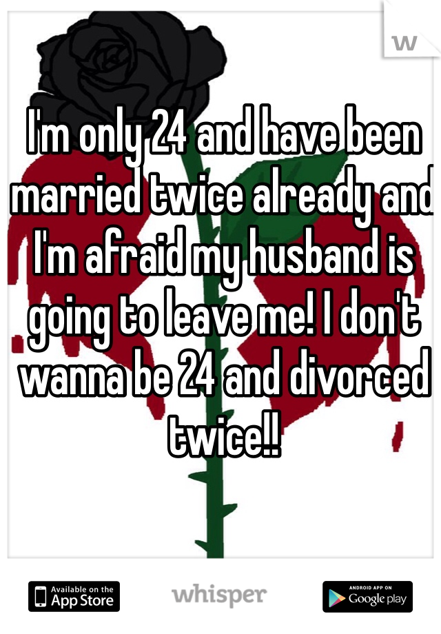 I'm only 24 and have been married twice already and I'm afraid my husband is going to leave me! I don't wanna be 24 and divorced twice!!