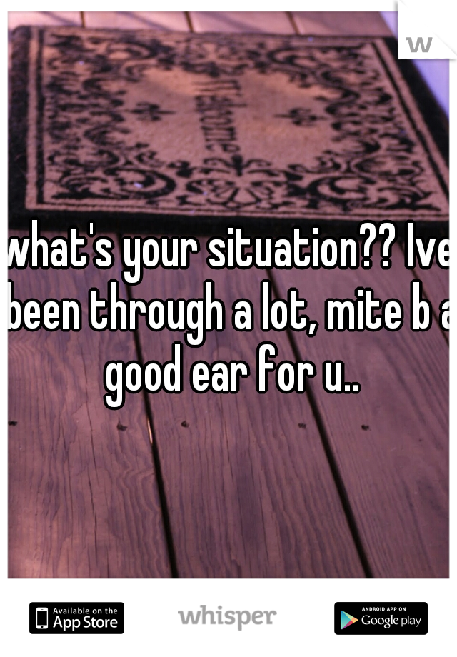 what's your situation?? Ive been through a lot, mite b a good ear for u..