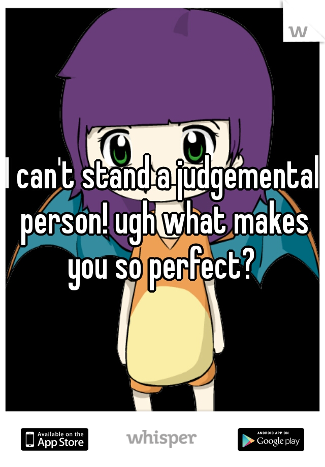 I can't stand a judgemental person! ugh what makes you so perfect? 