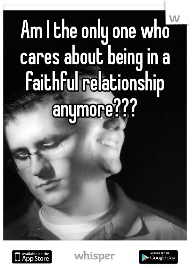 Am I the only one who cares about being in a faithful relationship anymore???